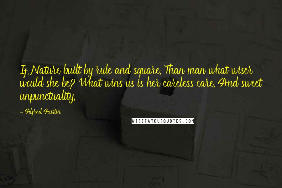 Alfred Austin Quotes: If Nature built by rule and square, Than man what wiser would she be? What wins us is her careless care, And sweet unpunctuality.