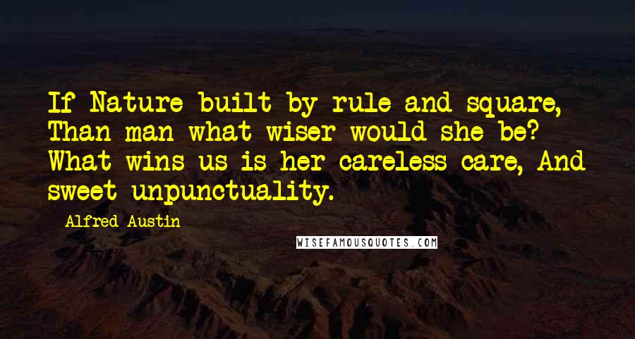 Alfred Austin Quotes: If Nature built by rule and square, Than man what wiser would she be? What wins us is her careless care, And sweet unpunctuality.