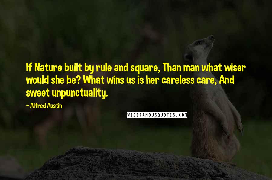 Alfred Austin Quotes: If Nature built by rule and square, Than man what wiser would she be? What wins us is her careless care, And sweet unpunctuality.