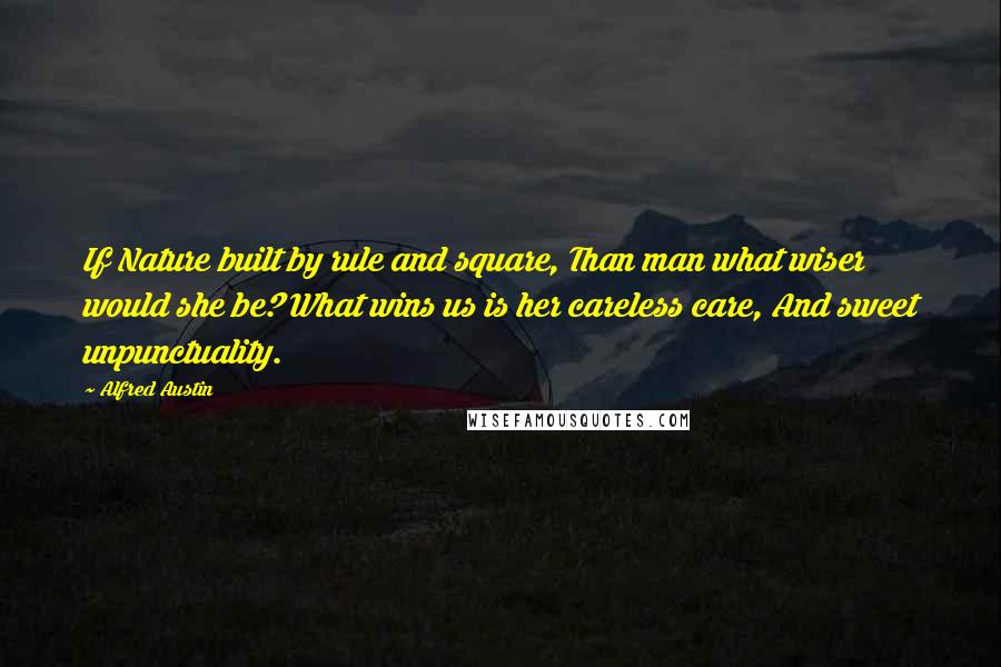 Alfred Austin Quotes: If Nature built by rule and square, Than man what wiser would she be? What wins us is her careless care, And sweet unpunctuality.