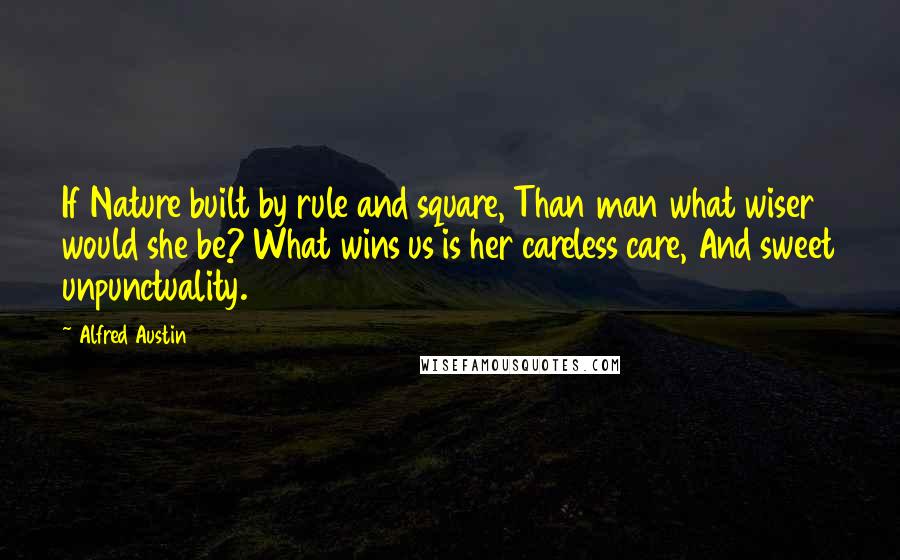 Alfred Austin Quotes: If Nature built by rule and square, Than man what wiser would she be? What wins us is her careless care, And sweet unpunctuality.