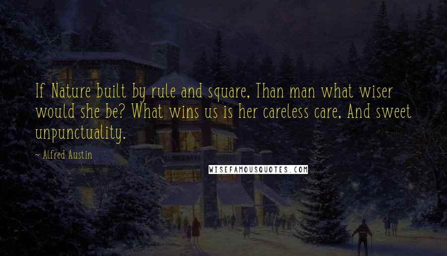 Alfred Austin Quotes: If Nature built by rule and square, Than man what wiser would she be? What wins us is her careless care, And sweet unpunctuality.