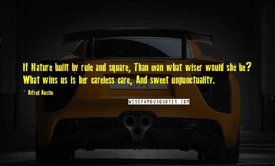 Alfred Austin Quotes: If Nature built by rule and square, Than man what wiser would she be? What wins us is her careless care, And sweet unpunctuality.