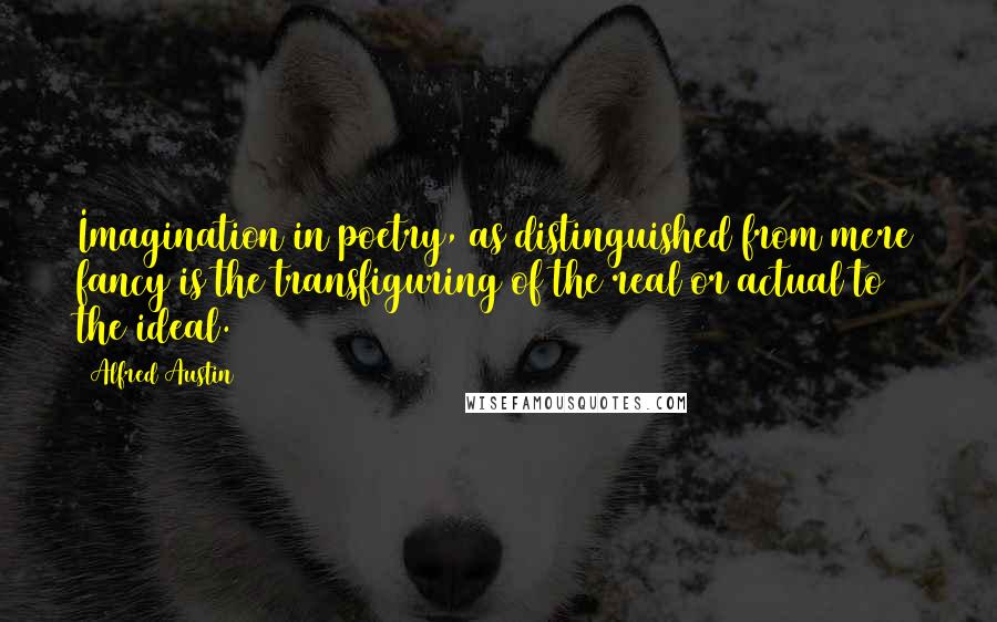Alfred Austin Quotes: Imagination in poetry, as distinguished from mere fancy is the transfiguring of the real or actual to the ideal.