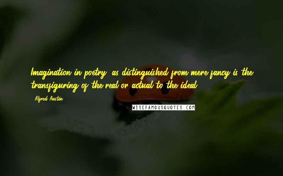 Alfred Austin Quotes: Imagination in poetry, as distinguished from mere fancy is the transfiguring of the real or actual to the ideal.