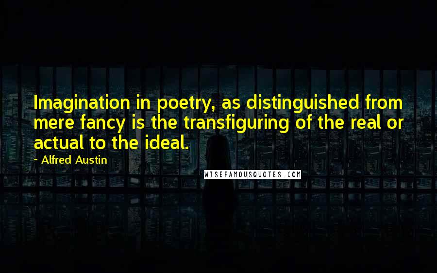 Alfred Austin Quotes: Imagination in poetry, as distinguished from mere fancy is the transfiguring of the real or actual to the ideal.