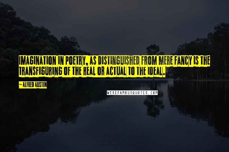 Alfred Austin Quotes: Imagination in poetry, as distinguished from mere fancy is the transfiguring of the real or actual to the ideal.