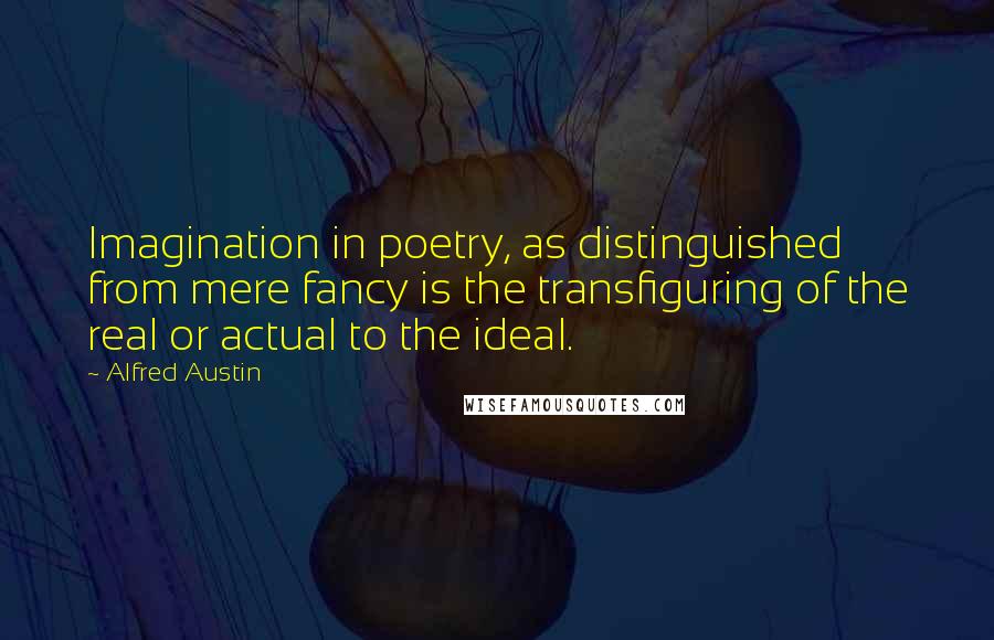 Alfred Austin Quotes: Imagination in poetry, as distinguished from mere fancy is the transfiguring of the real or actual to the ideal.