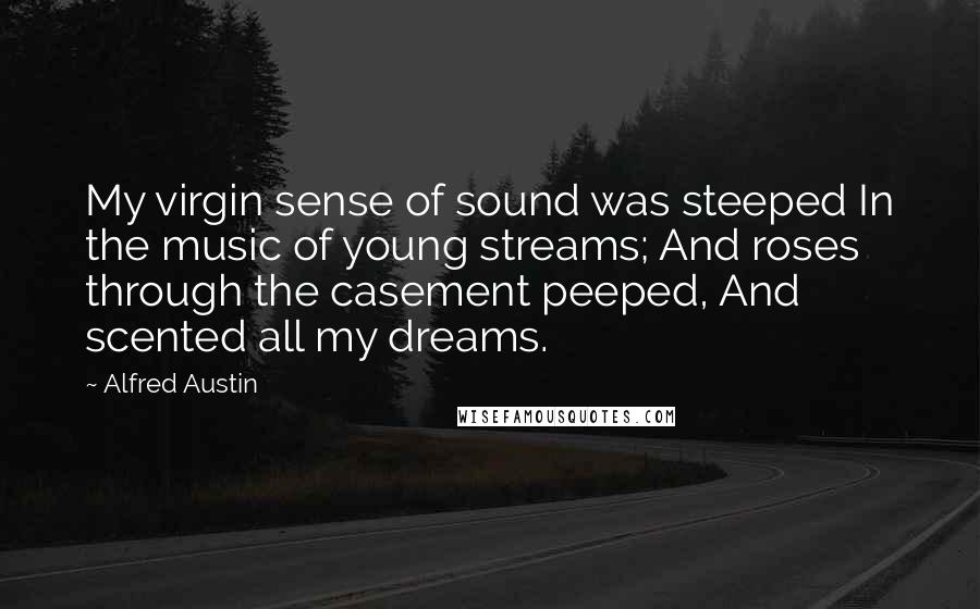 Alfred Austin Quotes: My virgin sense of sound was steeped In the music of young streams; And roses through the casement peeped, And scented all my dreams.