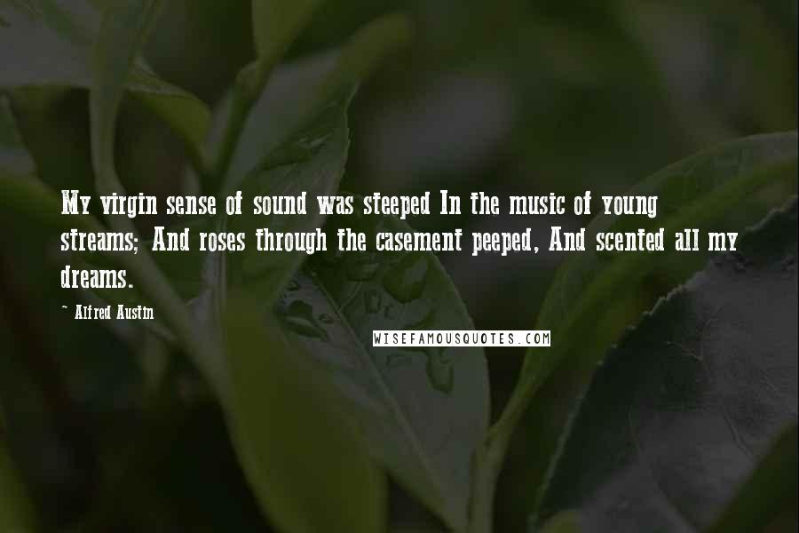 Alfred Austin Quotes: My virgin sense of sound was steeped In the music of young streams; And roses through the casement peeped, And scented all my dreams.