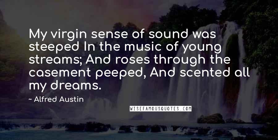 Alfred Austin Quotes: My virgin sense of sound was steeped In the music of young streams; And roses through the casement peeped, And scented all my dreams.