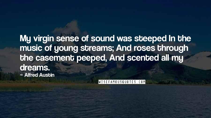 Alfred Austin Quotes: My virgin sense of sound was steeped In the music of young streams; And roses through the casement peeped, And scented all my dreams.