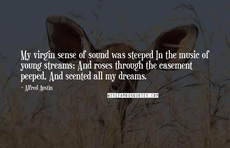 Alfred Austin Quotes: My virgin sense of sound was steeped In the music of young streams; And roses through the casement peeped, And scented all my dreams.