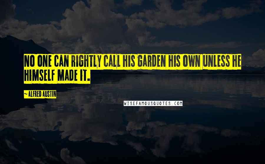 Alfred Austin Quotes: No one can rightly call his garden his own unless he himself made it.