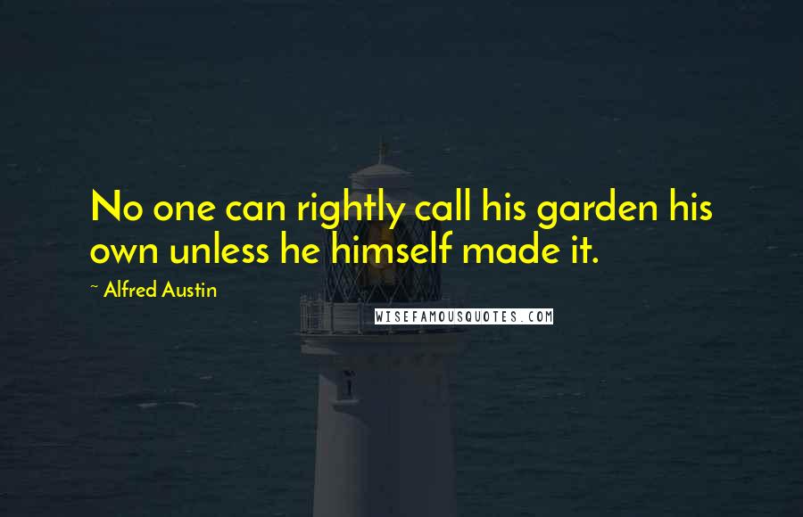 Alfred Austin Quotes: No one can rightly call his garden his own unless he himself made it.