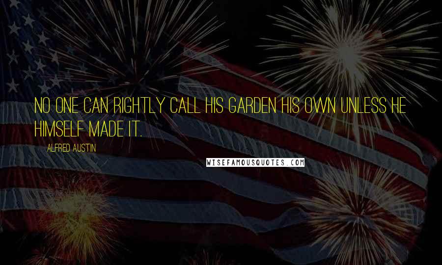 Alfred Austin Quotes: No one can rightly call his garden his own unless he himself made it.