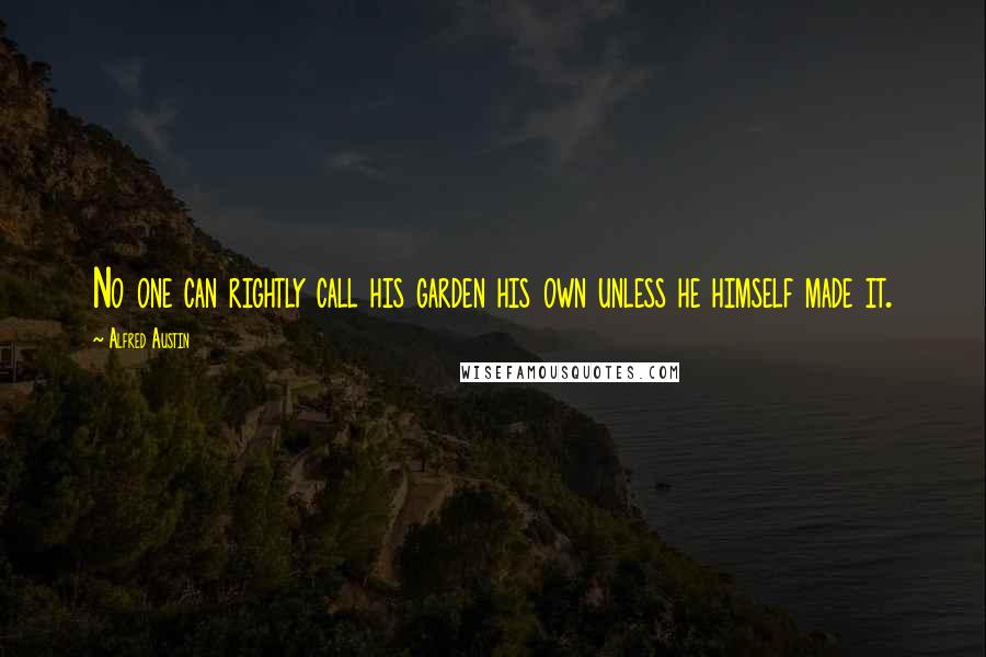 Alfred Austin Quotes: No one can rightly call his garden his own unless he himself made it.