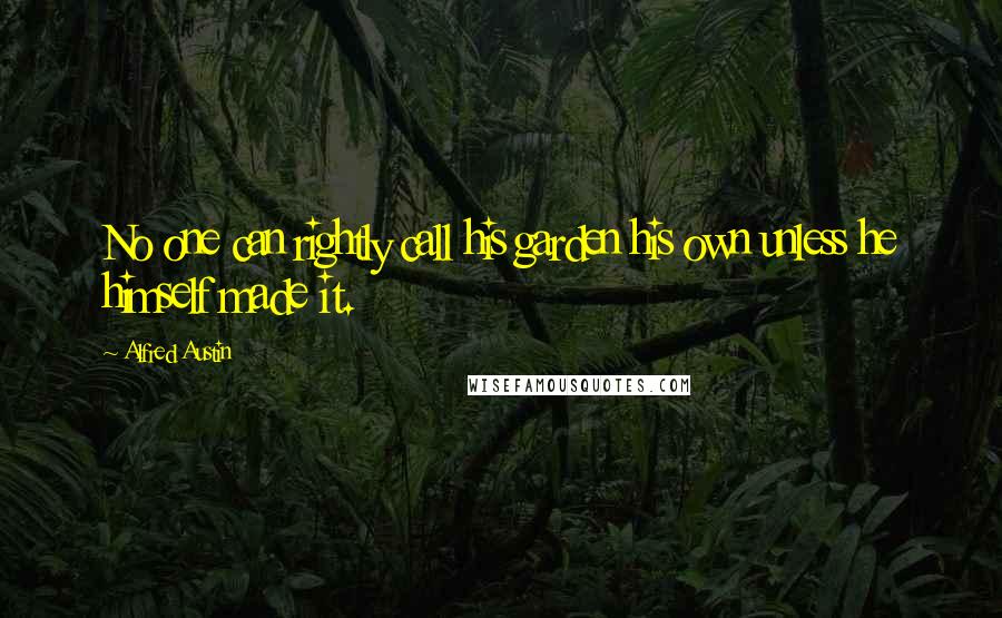 Alfred Austin Quotes: No one can rightly call his garden his own unless he himself made it.