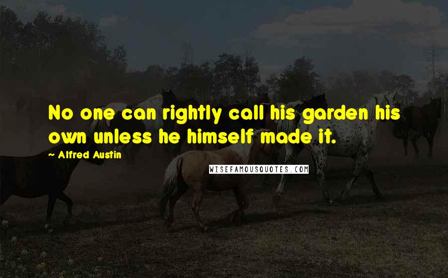 Alfred Austin Quotes: No one can rightly call his garden his own unless he himself made it.