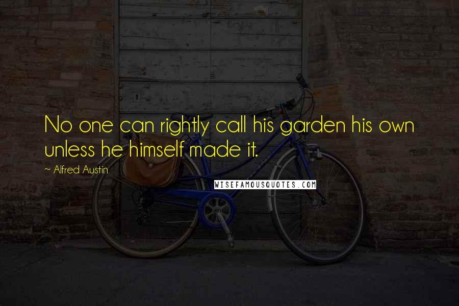 Alfred Austin Quotes: No one can rightly call his garden his own unless he himself made it.