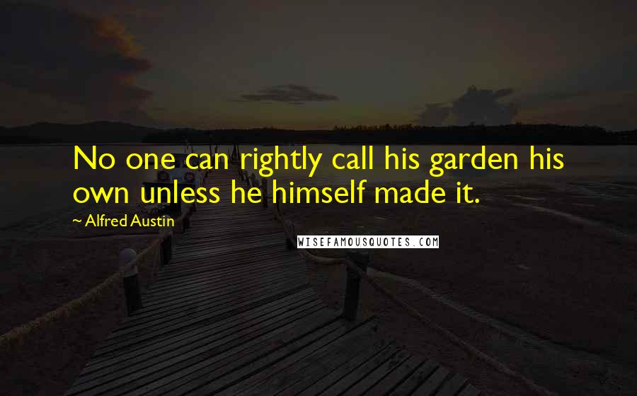 Alfred Austin Quotes: No one can rightly call his garden his own unless he himself made it.