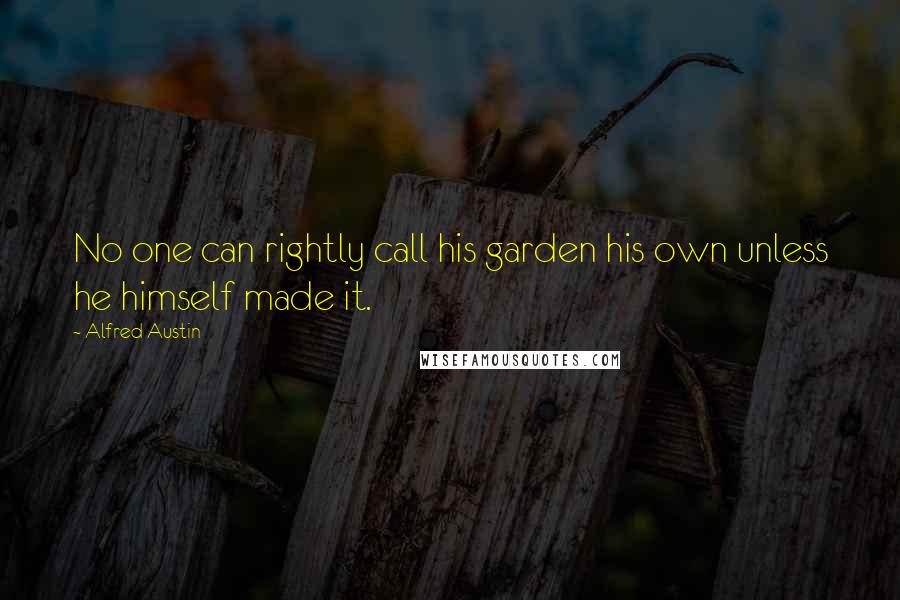 Alfred Austin Quotes: No one can rightly call his garden his own unless he himself made it.