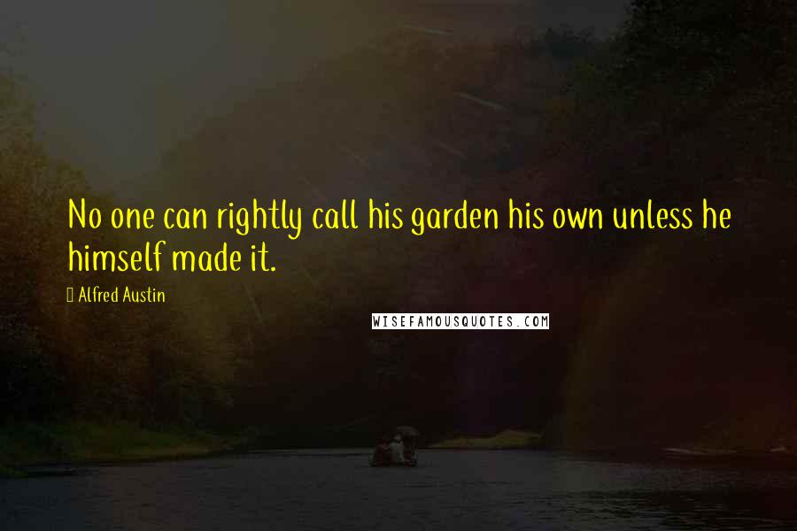 Alfred Austin Quotes: No one can rightly call his garden his own unless he himself made it.