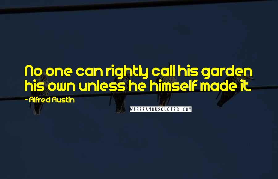 Alfred Austin Quotes: No one can rightly call his garden his own unless he himself made it.