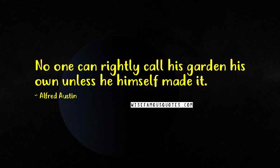 Alfred Austin Quotes: No one can rightly call his garden his own unless he himself made it.