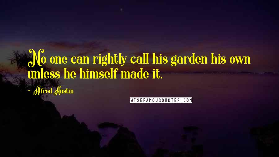 Alfred Austin Quotes: No one can rightly call his garden his own unless he himself made it.