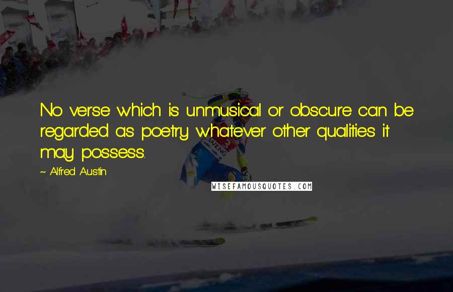 Alfred Austin Quotes: No verse which is unmusical or obscure can be regarded as poetry whatever other qualities it may possess.