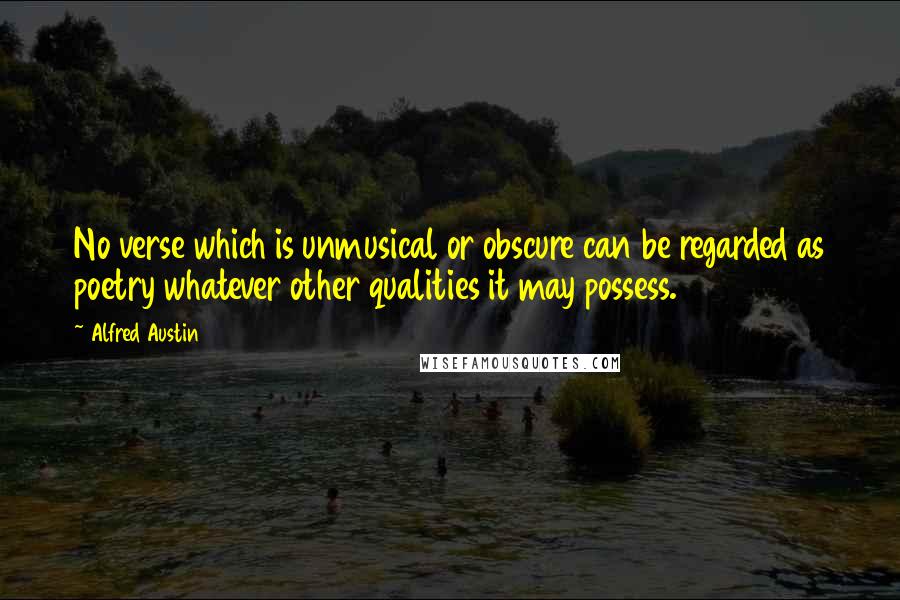 Alfred Austin Quotes: No verse which is unmusical or obscure can be regarded as poetry whatever other qualities it may possess.