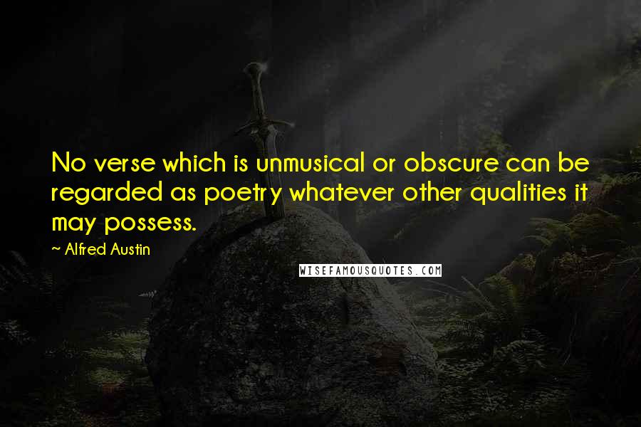 Alfred Austin Quotes: No verse which is unmusical or obscure can be regarded as poetry whatever other qualities it may possess.