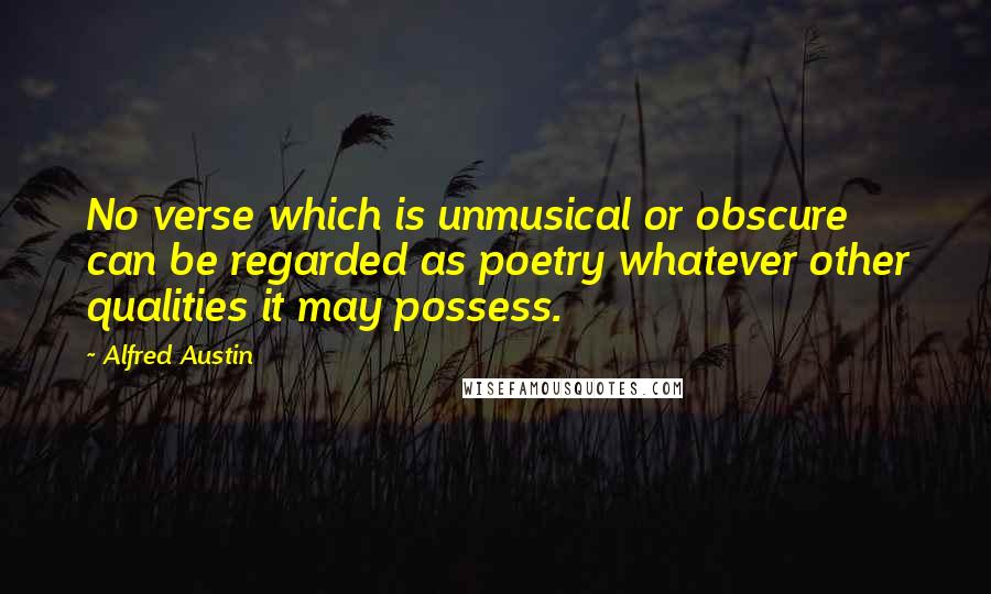 Alfred Austin Quotes: No verse which is unmusical or obscure can be regarded as poetry whatever other qualities it may possess.