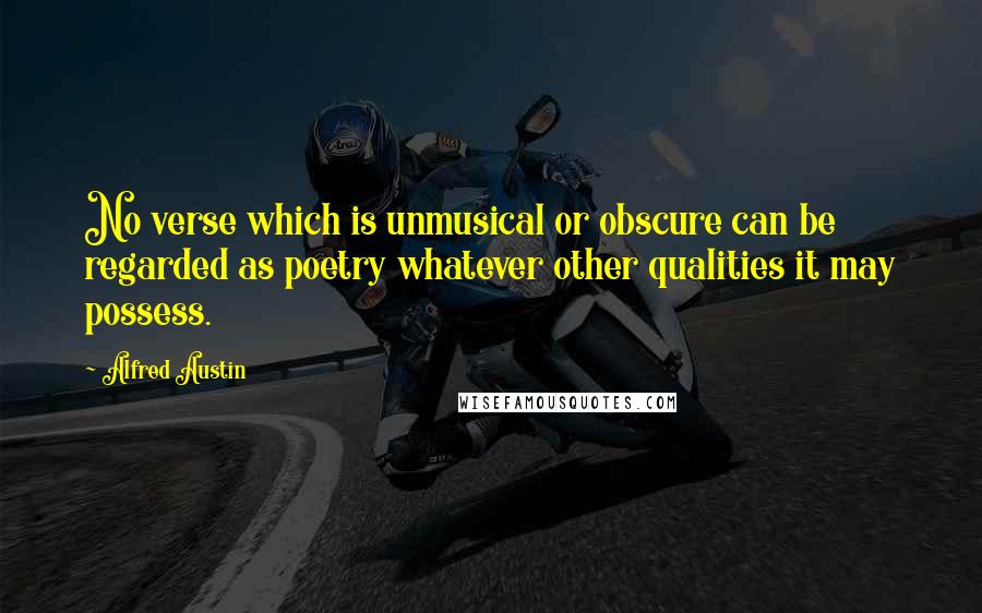 Alfred Austin Quotes: No verse which is unmusical or obscure can be regarded as poetry whatever other qualities it may possess.