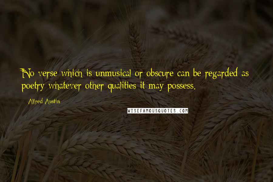 Alfred Austin Quotes: No verse which is unmusical or obscure can be regarded as poetry whatever other qualities it may possess.