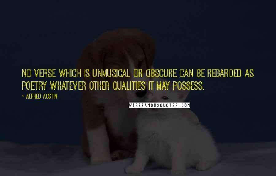 Alfred Austin Quotes: No verse which is unmusical or obscure can be regarded as poetry whatever other qualities it may possess.