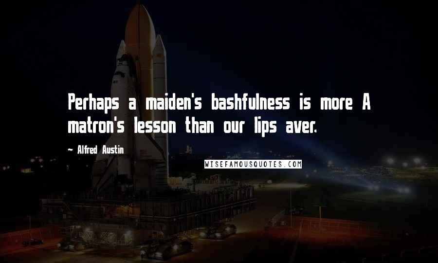 Alfred Austin Quotes: Perhaps a maiden's bashfulness is more A matron's lesson than our lips aver.
