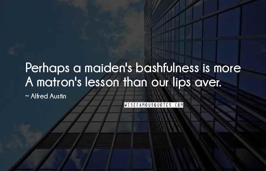 Alfred Austin Quotes: Perhaps a maiden's bashfulness is more A matron's lesson than our lips aver.