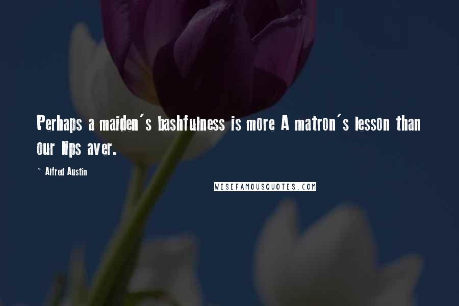Alfred Austin Quotes: Perhaps a maiden's bashfulness is more A matron's lesson than our lips aver.