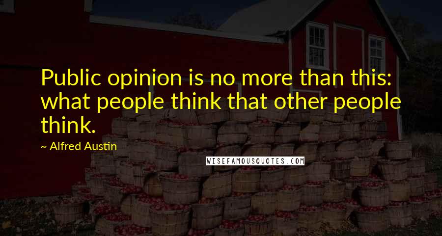 Alfred Austin Quotes: Public opinion is no more than this: what people think that other people think.