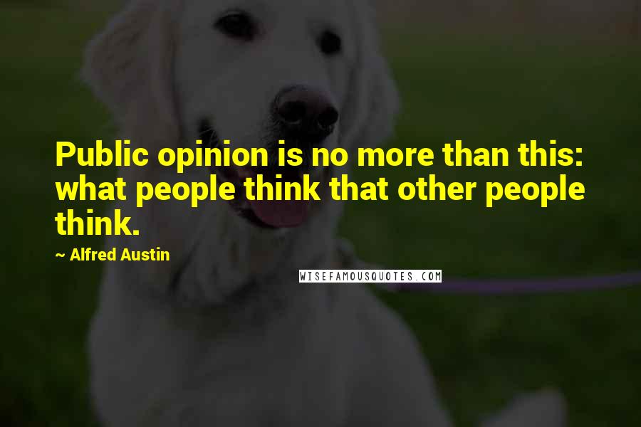 Alfred Austin Quotes: Public opinion is no more than this: what people think that other people think.