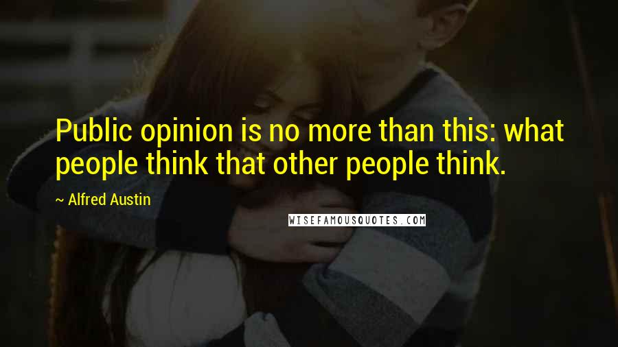 Alfred Austin Quotes: Public opinion is no more than this: what people think that other people think.