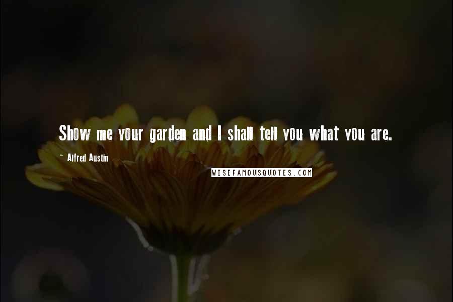 Alfred Austin Quotes: Show me your garden and I shall tell you what you are.