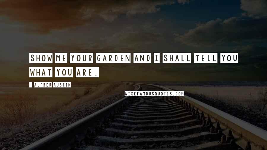 Alfred Austin Quotes: Show me your garden and I shall tell you what you are.