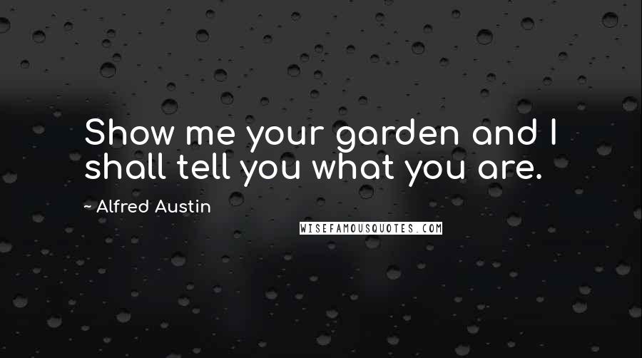 Alfred Austin Quotes: Show me your garden and I shall tell you what you are.