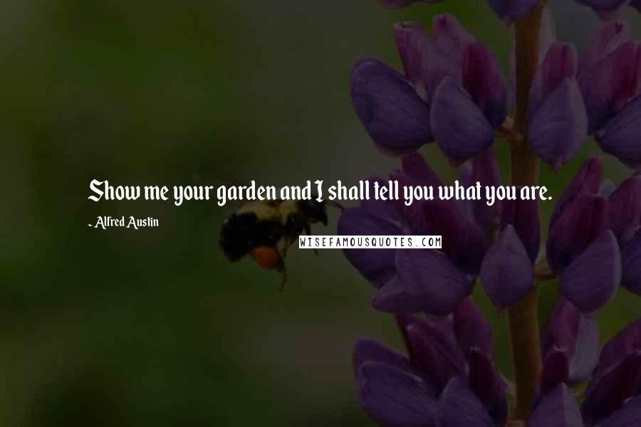 Alfred Austin Quotes: Show me your garden and I shall tell you what you are.