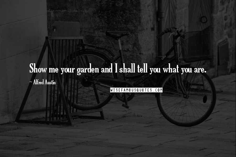 Alfred Austin Quotes: Show me your garden and I shall tell you what you are.