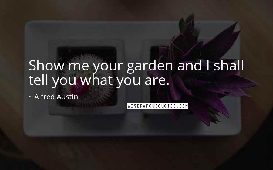 Alfred Austin Quotes: Show me your garden and I shall tell you what you are.