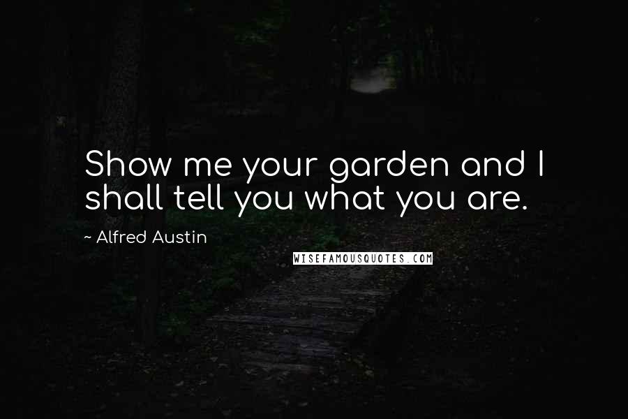 Alfred Austin Quotes: Show me your garden and I shall tell you what you are.